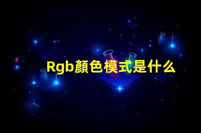 Rgb顏色模式是什么 Rgb顏色模式是一種什么模式